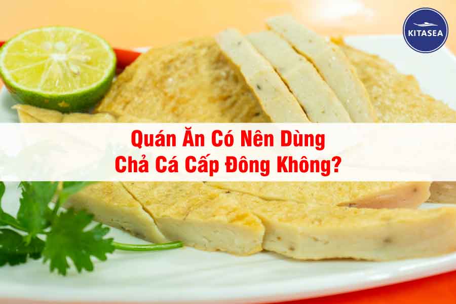 Quán Ăn Có Nên Dùng Chả Cá Cấp Đông Không?